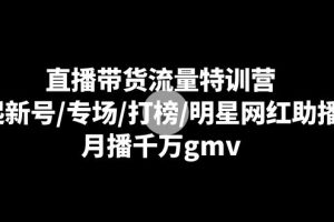 直播带货流量特训营：起新号/专场/打榜/明星网红助播，月播千万gmv