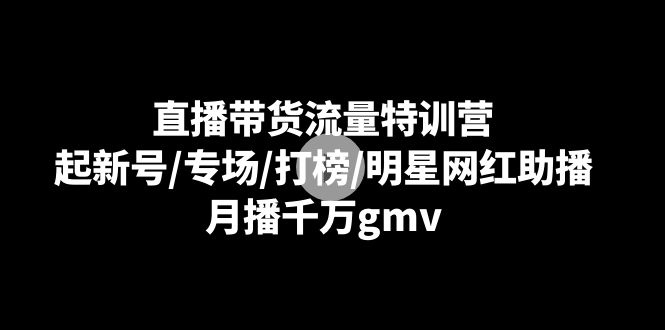 直播带货流量特训营：起新号/专场/打榜/明星网红助播，月播千万gmv插图