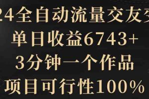 2024全自动流量交友变现，单日收益6743+，3分钟一个作品，项目可行性100%