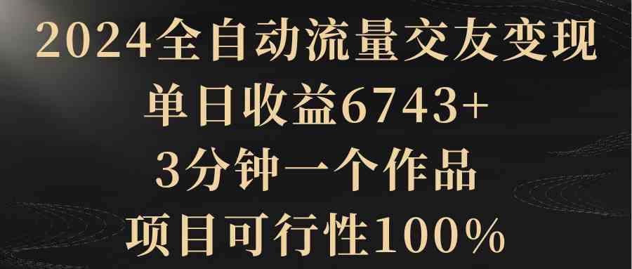 2024全自动流量交友变现，单日收益6743+，3分钟一个作品，项目可行性100%插图