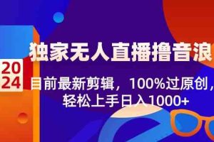 2024独家无人直播撸音浪，目前最新剪辑，100%过原创，轻松上手日入1000+