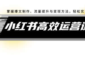 小红书高效运营课：掌握爆文制作、流量提升与变现方法，轻松实现盈利