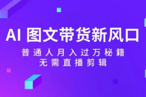 AI 图文带货新风口：普通人月入过万秘籍，无需直播剪辑