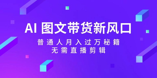 AI 图文带货新风口：普通人月入过万秘籍，无需直播剪辑插图