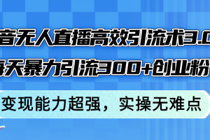 抖音无人直播高效引流术3.0，每天暴力引流300+创业粉，变现能力超强，…