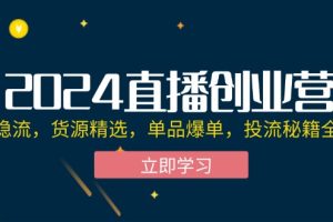 2024直播创业营：起号稳流，货源精选，单品爆单，投流秘籍全掌握