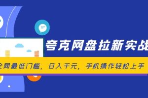 夸克网盘拉新实战营：全网最低门槛，日入千元，手机操作轻松上手