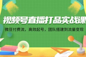 视频号直播打品实战课：微 豆 付 费 流，高效起号，团队搭建到流量变现