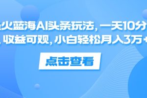 最火蓝海AI头条玩法，一天10分钟，收益可观，小白轻松月入3万+