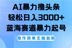 AI撸头条，轻松日入3000+无脑操作，当天起号，第二天见收益