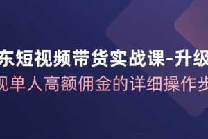 京东-短视频带货实战课-升级版，实现单人高额佣金的详细操作步骤