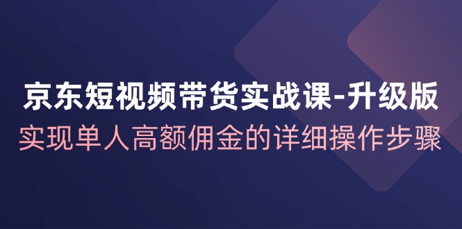 京东-短视频带货实战课-升级版，实现单人高额佣金的详细操作步骤插图