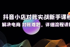 抖音小店对账实战新手课程，解决电商 对账难题，详细流程讲解