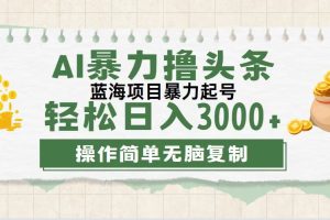 最新玩法AI暴力撸头条，零基础也可轻松日入3000+，当天起号，第二天见…