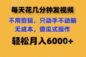 每天花几分钟发视频 无需剪辑 动手不动脑 无成本 傻瓜式操作 轻松月入6…