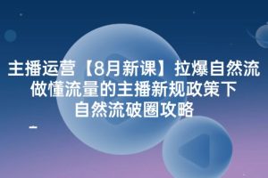 主播运营【8月新课】拉爆自然流，做懂流量的主播新规政策下，自然流破…