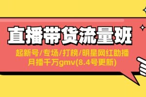 直播带货流量班：起新号/专场/打榜/明星网红助播/月播千万gmv(8.4号更新)