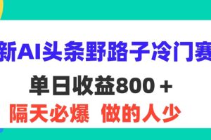 最新AI头条野路子冷门赛道，单日800＋ 隔天必爆，适合小白