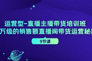 运营型-直播主播带货培训班，千万级的销售额直播间带货运营秘籍（9节课）