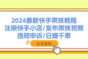 2024最新快手带货教程：注册快手小店/发布带货视频/违规申诉/日爆千单