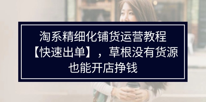 淘系精细化铺货运营教程【快速出单】，草根没有货源，也能开店挣钱插图