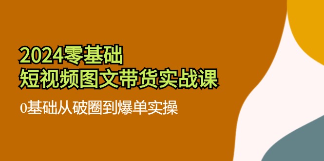 2024零基础·短视频图文带货实战课：0基础从破圈到爆单实操（35节课）插图