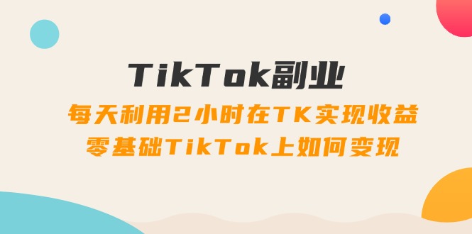 TikTok副业：每天利用2小时在TK实现收益，零基础TikTok上如何变现，34节程插图