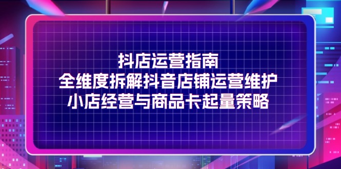 抖店运营指南，全维度拆解抖音店铺运营维护，小店经营与商品卡起量策略插图