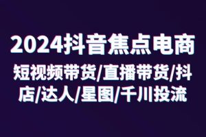 2024抖音-焦点电商：短视频带货/直播带货/抖店/达人/星图/千川投流/32节课