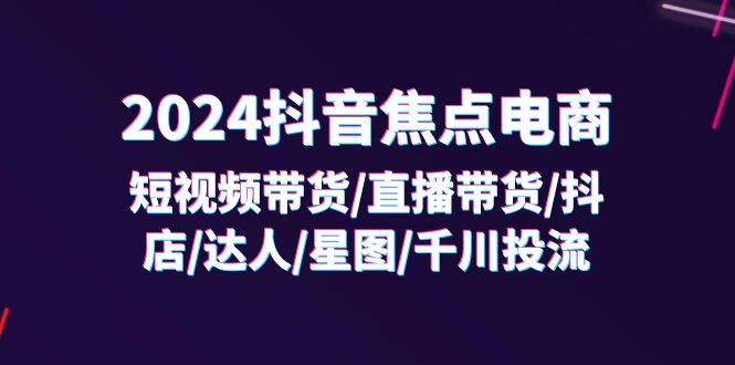 2024抖音-焦点电商：短视频带货/直播带货/抖店/达人/星图/千川投流/32节课插图