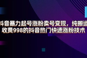 抖音暴力起号涨粉卖号变现，纯搬运，收费998的抖音热门快速涨粉技术