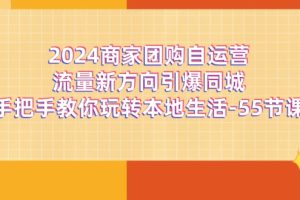 2024商家团购-自运营流量新方向引爆同城，手把手教你玩转本地生活-55节课