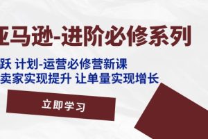 亚马逊-进阶必修系列，龙跃 计划-运营必修营新课，让卖家实现提升 让单…