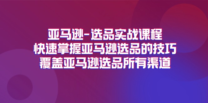 亚马逊-选品实战课程，快速掌握亚马逊选品的技巧，覆盖亚马逊选品所有渠道插图