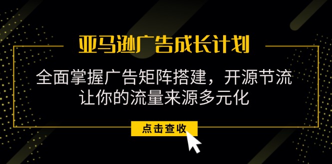 亚马逊-广告成长计划，掌握广告矩阵搭建/开源节流/流量来源多元化插图