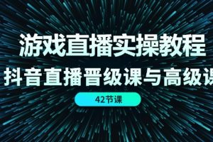 游戏直播实操教程，抖音直播晋级课与高级课（42节）