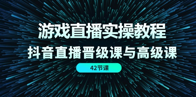 游戏直播实操教程，抖音直播晋级课与高级课（42节）插图