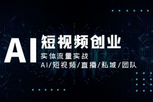 AI短视频创业，实体流量实战，AI/短视频/直播/私域/团队