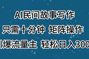 AI民间故事写作，只需十分钟，矩阵操作，引爆流量主，轻松日入300+