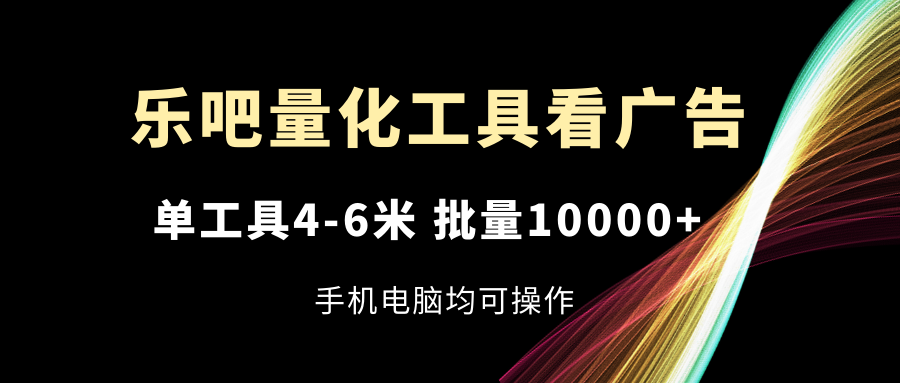 乐吧量化工具看广告，单工具4-6米，批量10000+，手机电脑均可操作插图