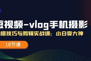 短视频-vlog手机摄影：拍摄技巧与剪辑实战课：小白变大神（18节课）