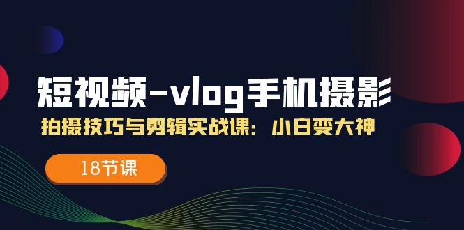 短视频-vlog手机摄影：拍摄技巧与剪辑实战课：小白变大神（18节课）插图