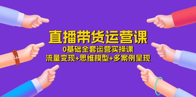 直播带货运营课，0基础全套运营实操课 流量变现+思维模型+多案例呈现-34节插图