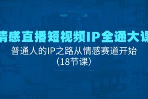 情感直播短视频IP全通大课，普通人的IP之路从情感赛道开始（18节课）