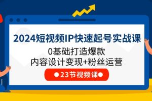 2024短视频IP快速起号实战课，0基础打造爆款内容设计变现+粉丝运营(23节)