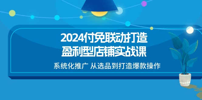 2024付免联动-打造盈利型店铺实战课，系统化推广 从选品到打造爆款操作插图