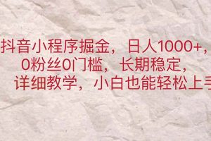 抖音小程序掘金，日人1000+，0粉丝0门槛，长期稳定，小白也能轻松上手