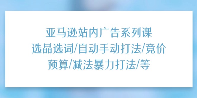 亚马逊站内广告系列课：选品选词/自动手动打法/竞价预算/减法暴力打法/等插图