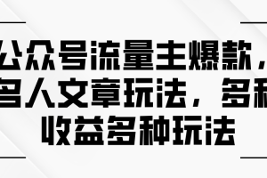 公众号流量主爆款，名人文章玩法，多种收益多种玩法