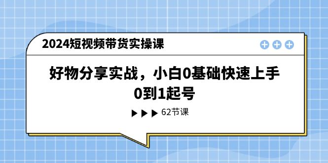 2024短视频带货实操课，好物分享实战，小白0基础快速上手，0到1起号插图